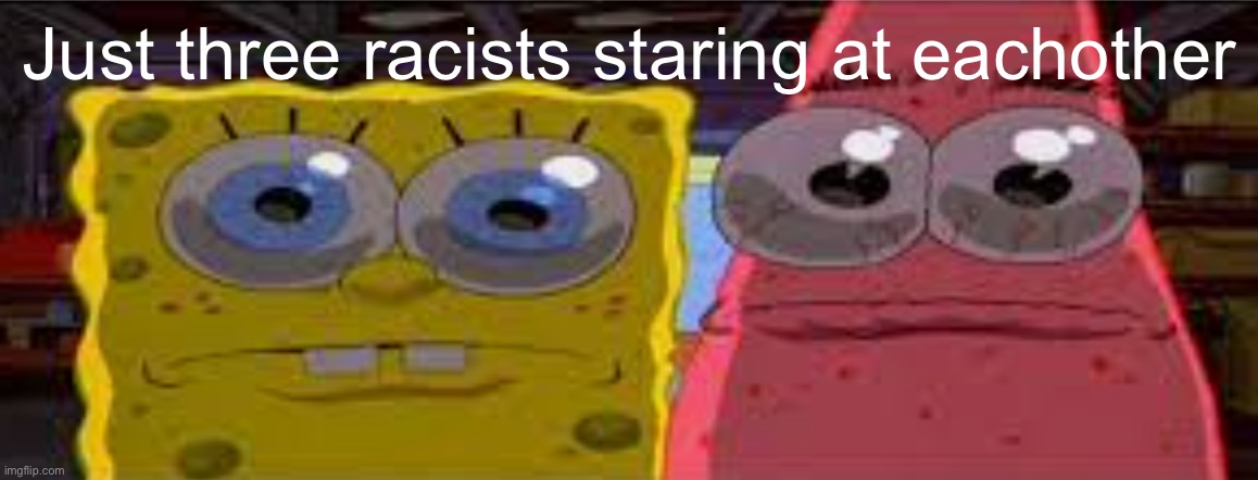 sobgih ans patbur | Just three racists staring at eachother | image tagged in sobgih ans patbur | made w/ Imgflip meme maker