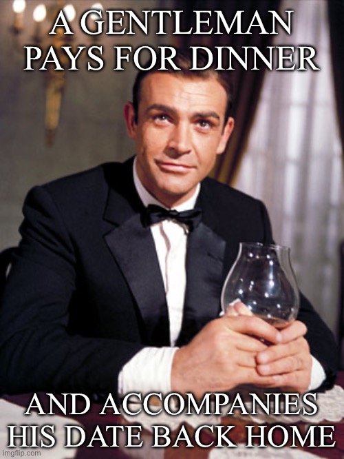 James Bond | A GENTLEMAN PAYS FOR DINNER; AND ACCOMPANIES HIS DATE BACK HOME | image tagged in james bond | made w/ Imgflip meme maker