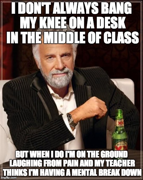 The Most Interesting Man In The World | I DON'T ALWAYS BANG MY KNEE ON A DESK IN THE MIDDLE OF CLASS BUT WHEN I DO I'M ON THE GROUND LAUGHING FROM PAIN AND MY TEACHER THINKS I'M HA | image tagged in memes,the most interesting man in the world | made w/ Imgflip meme maker