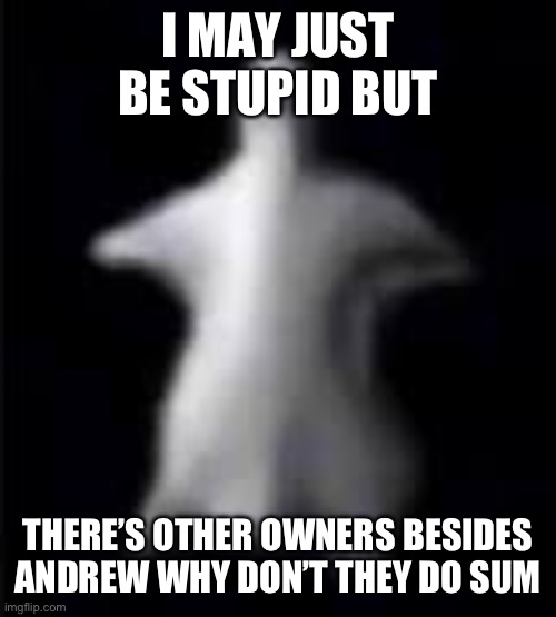 explain to me | I MAY JUST BE STUPID BUT; THERE’S OTHER OWNERS BESIDES ANDREW WHY DON’T THEY DO SUM | made w/ Imgflip meme maker