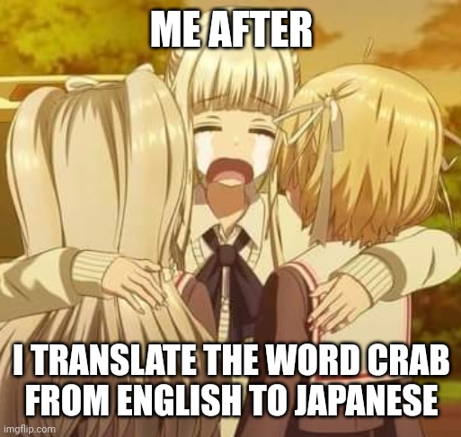 Kani | ME AFTER; I TRANSLATE THE WORD CRAB
FROM ENGLISH TO JAPANESE | image tagged in noa cries | made w/ Imgflip meme maker