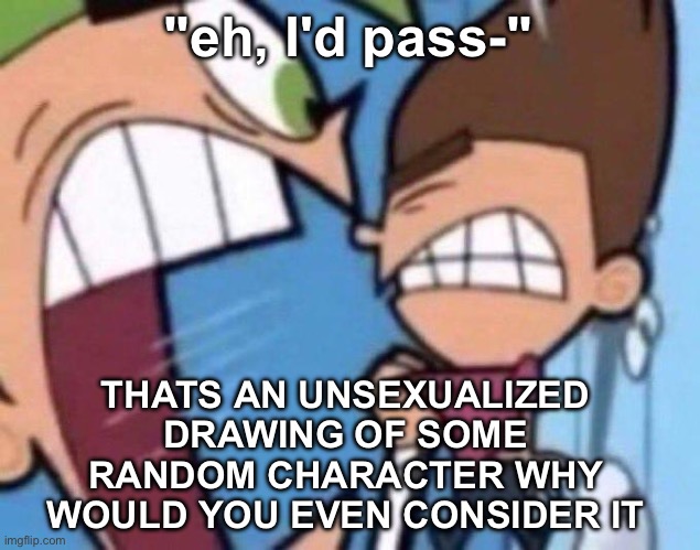 Cosmo yelling at timmy | "eh, I'd pass-"; THATS AN UNSEXUALIZED DRAWING OF SOME RANDOM CHARACTER WHY WOULD YOU EVEN CONSIDER IT | image tagged in cosmo yelling at timmy | made w/ Imgflip meme maker