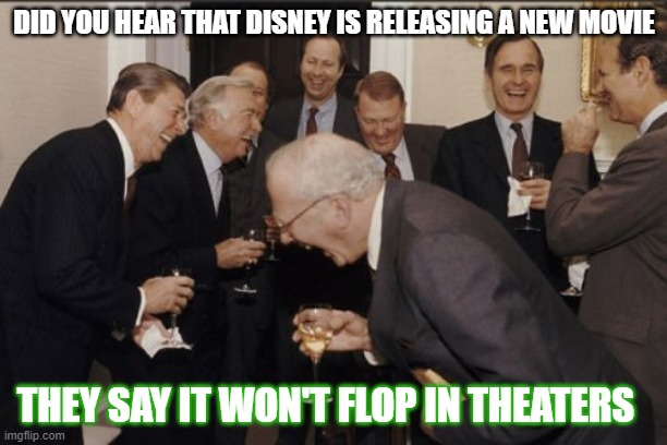 Disney, just stop | DID YOU HEAR THAT DISNEY IS RELEASING A NEW MOVIE; THEY SAY IT WON'T FLOP IN THEATERS | image tagged in memes,laughing men in suits | made w/ Imgflip meme maker