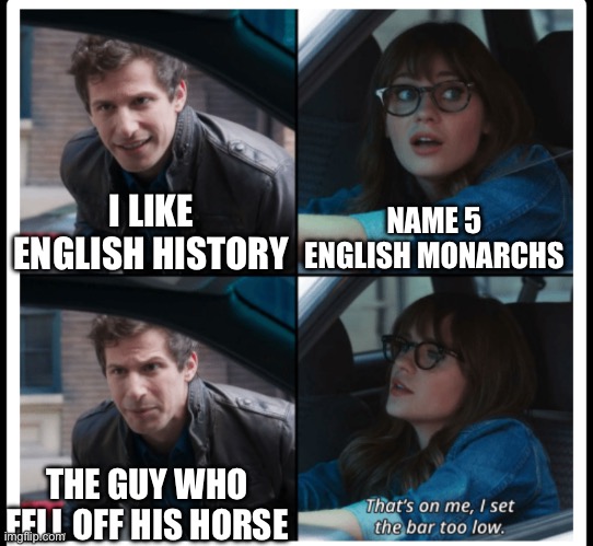 Brooklyn 99 Set the bar too low | NAME 5 ENGLISH MONARCHS; I LIKE ENGLISH HISTORY; THE GUY WHO FELL OFF HIS HORSE | image tagged in brooklyn 99 set the bar too low | made w/ Imgflip meme maker