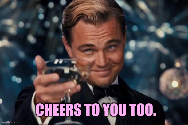 Leonardo Dicaprio Cheers Meme | CHEERS TO YOU TOO. | image tagged in memes,leonardo dicaprio cheers | made w/ Imgflip meme maker