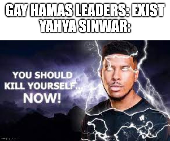 And the "Queers for Palestine" still support these terrorists. | GAY HAMAS LEADERS: EXIST
YAHYA SINWAR: | image tagged in you should kill yourself now,palestine,gay | made w/ Imgflip meme maker