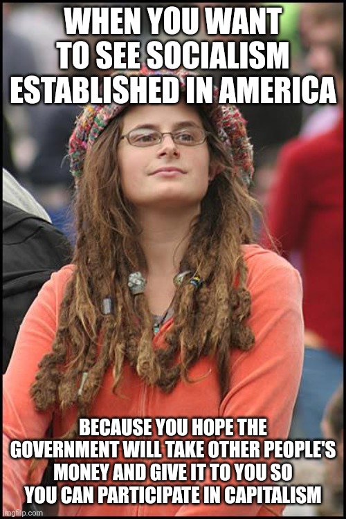 College Liberal Meme | WHEN YOU WANT TO SEE SOCIALISM ESTABLISHED IN AMERICA BECAUSE YOU HOPE THE GOVERNMENT WILL TAKE OTHER PEOPLE'S MONEY AND GIVE IT TO YOU SO Y | image tagged in memes,college liberal | made w/ Imgflip meme maker