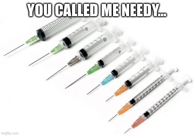 needles | YOU CALLED ME NEEDY… | image tagged in needles | made w/ Imgflip meme maker