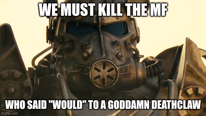 Fallout | WE MUST KILL THE MF WHO SAID "WOULD" TO A GODDAMN DEATHCLAW | image tagged in fallout | made w/ Imgflip meme maker
