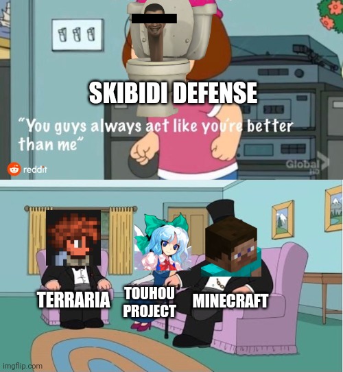 You Guys always act like you're better than me | SKIBIDI DEFENSE TERRARIA TOUHOU PROJECT MINECRAFT | image tagged in you guys always act like you're better than me | made w/ Imgflip meme maker