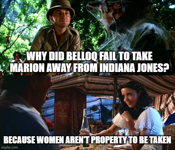 Indian Jones Belloq and Marion | WHY DID BELLOQ FAIL TO TAKE MARION AWAY FROM INDIANA JONES? BECAUSE WOMEN AREN'T PROPERTY TO BE TAKEN | image tagged in indiana jones | made w/ Imgflip meme maker