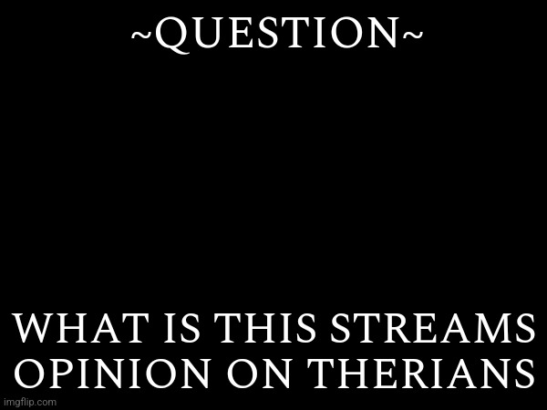 (I'm not a Therian but my best friend is) | ~QUESTION~; WHAT IS THIS STREAMS OPINION ON THERIANS | made w/ Imgflip meme maker