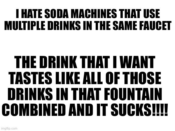 soda machine that doesn’t work send it to the moon | I HATE SODA MACHINES THAT USE MULTIPLE DRINKS IN THE SAME FAUCET; THE DRINK THAT I WANT TASTES LIKE ALL OF THOSE
DRINKS IN THAT FOUNTAIN COMBINED AND IT SUCKS!!!! | made w/ Imgflip meme maker