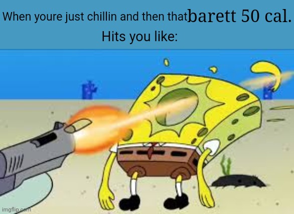 Idk if I spelled it right | barett 50 cal. When youre just chillin and then that; Hits you like: | image tagged in spongebob gets shot in the face,guns | made w/ Imgflip meme maker