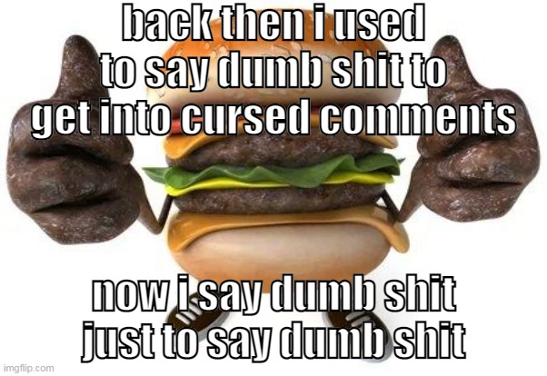 burger thumbs up | back then i used to say dumb shit to get into cursed comments; now i say dumb shit just to say dumb shit | image tagged in burger thumbs up | made w/ Imgflip meme maker