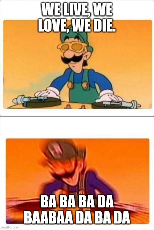 Still good song. | WE LIVE, WE LOVE, WE DIE. BA BA BA DA BAABAA DA BA DA | image tagged in luigi dj | made w/ Imgflip meme maker