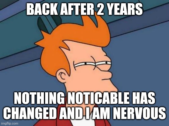 How everyone doing | BACK AFTER 2 YEARS; NOTHING NOTICABLE HAS CHANGED AND I AM NERVOUS | image tagged in memes,futurama fry | made w/ Imgflip meme maker