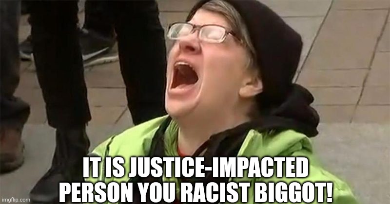 crying liberal | IT IS JUSTICE-IMPACTED PERSON YOU RACIST BIGGOT! | image tagged in crying liberal | made w/ Imgflip meme maker