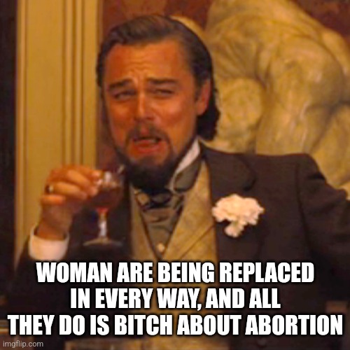 Laughing Leo Meme | WOMAN ARE BEING REPLACED IN EVERY WAY, AND ALL THEY DO IS BITCH ABOUT ABORTION | image tagged in memes,laughing leo | made w/ Imgflip meme maker