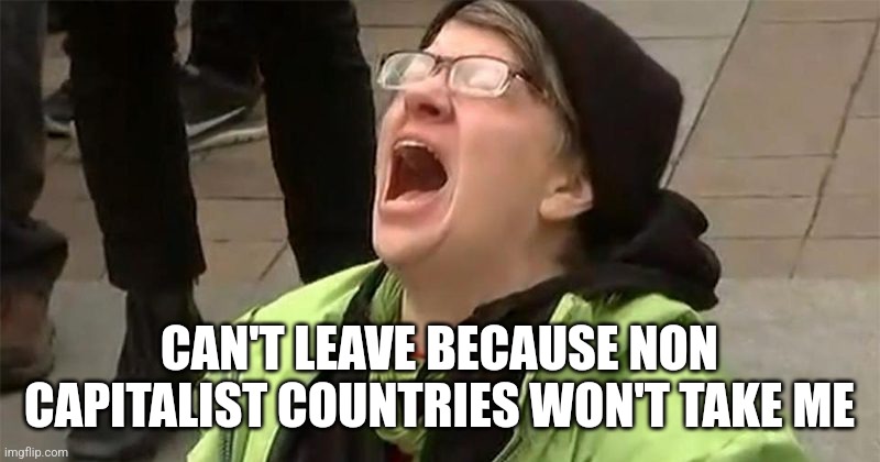 crying liberal | CAN'T LEAVE BECAUSE NON CAPITALIST COUNTRIES WON'T TAKE ME | image tagged in crying liberal | made w/ Imgflip meme maker