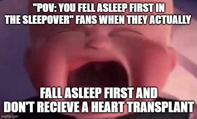 boss baby crying | "POV: YOU FELL ASLEEP FIRST IN THE SLEEPOVER" FANS WHEN THEY ACTUALLY; FALL ASLEEP FIRST AND DON'T RECIEVE A HEART TRANSPLANT | image tagged in boss baby crying,memes,sleepover,why are you reading the tags,slim shady | made w/ Imgflip meme maker
