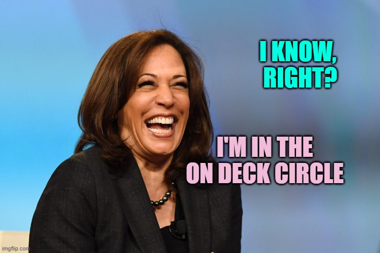 Kamala Harris laughing | I KNOW,
 RIGHT? I'M IN THE ON DECK CIRCLE | image tagged in kamala harris laughing | made w/ Imgflip meme maker