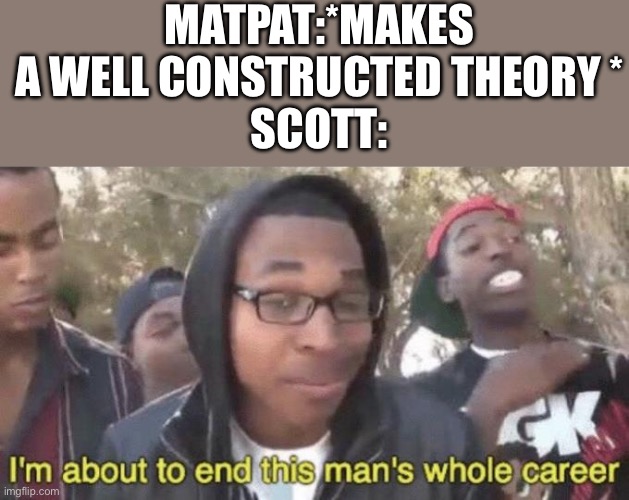 I’m about to end this man’s whole career | MATPAT:*MAKES A WELL CONSTRUCTED THEORY *
SCOTT: | image tagged in i m about to end this man s whole career | made w/ Imgflip meme maker