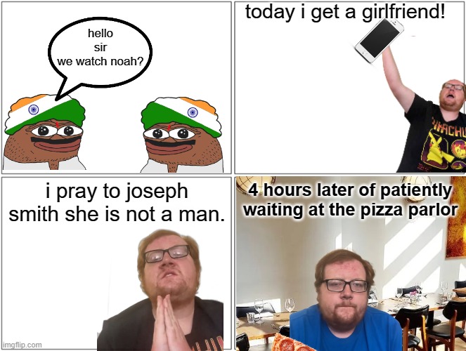 NoahTheSlayer comic: Noah gets a girlfriend | today i get a girlfriend! hello sir
we watch noah? i pray to joseph smith she is not a man. 4 hours later of patiently waiting at the pizza parlor | image tagged in memes,noahtheslayer,thiccimoto,noah the slayer,lolcow,india | made w/ Imgflip meme maker
