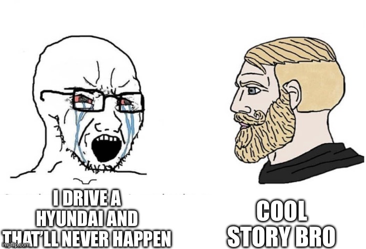 Soyboy Vs Yes Chad | I DRIVE A HYUNDAI AND THAT’LL NEVER HAPPEN COOL STORY BRO | image tagged in soyboy vs yes chad | made w/ Imgflip meme maker