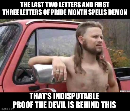 almost politically correct redneck | THE LAST TWO LETTERS AND FIRST THREE LETTERS OF PRIDE MONTH SPELLS DEMON; THAT’S INDISPUTABLE PROOF THE DEVIL IS BEHIND THIS | image tagged in almost politically correct redneck | made w/ Imgflip meme maker