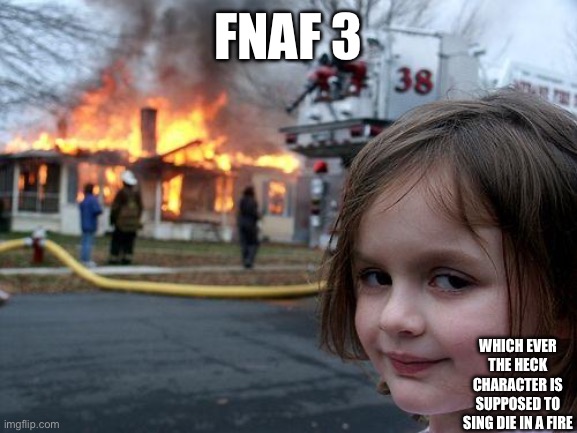 Disaster Girl | FNAF 3; WHICH EVER THE HECK CHARACTER IS SUPPOSED TO SING DIE IN A FIRE | image tagged in memes,disaster girl | made w/ Imgflip meme maker
