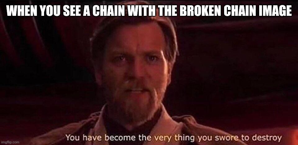 You've become the very thing you swore to destroy | WHEN YOU SEE A CHAIN WITH THE BROKEN CHAIN IMAGE | image tagged in you've become the very thing you swore to destroy | made w/ Imgflip meme maker