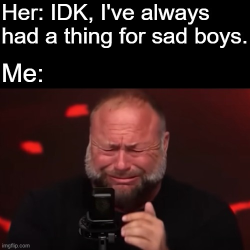 Heh heh heh... | Her: IDK, I've always had a thing for sad boys. Me: | image tagged in alex jones | made w/ Imgflip meme maker