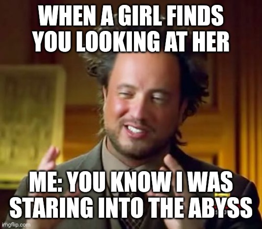 Life before girlfriends were invented: | WHEN A GIRL FINDS YOU LOOKING AT HER; ME: YOU KNOW I WAS STARING INTO THE ABYSS | image tagged in memes,ancient aliens | made w/ Imgflip meme maker