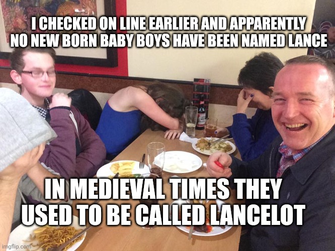 Dad Joke Meme | I CHECKED ON LINE EARLIER AND APPARENTLY NO NEW BORN BABY BOYS HAVE BEEN NAMED LANCE; IN MEDIEVAL TIMES THEY USED TO BE CALLED LANCELOT | image tagged in dad joke meme | made w/ Imgflip meme maker