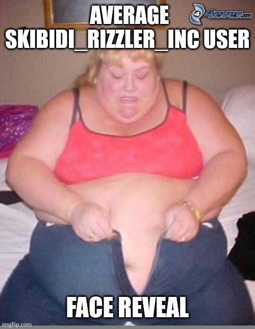 fat girl meme | AVERAGE SKIBIDI_RIZZLER_INC USER; FACE REVEAL | made w/ Imgflip meme maker