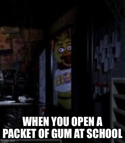 Chica Looking In Window FNAF | WHEN YOU OPEN A PACKET OF GUM AT SCHOOL | image tagged in chica looking in window fnaf | made w/ Imgflip meme maker