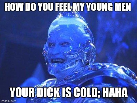 Mr Freeze | HOW DO YOU FEEL MY YOUNG MEN; YOUR DICK IS COLD; HAHA | image tagged in mr freeze | made w/ Imgflip meme maker