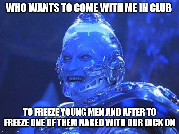 Mr Freeze | WHO WANTS TO COME WITH ME IN CLUB; TO FREEZE YOUNG MEN AND AFTER TO FREEZE ONE OF THEM NAKED WITH OUR DICK ON | image tagged in mr freeze | made w/ Imgflip meme maker