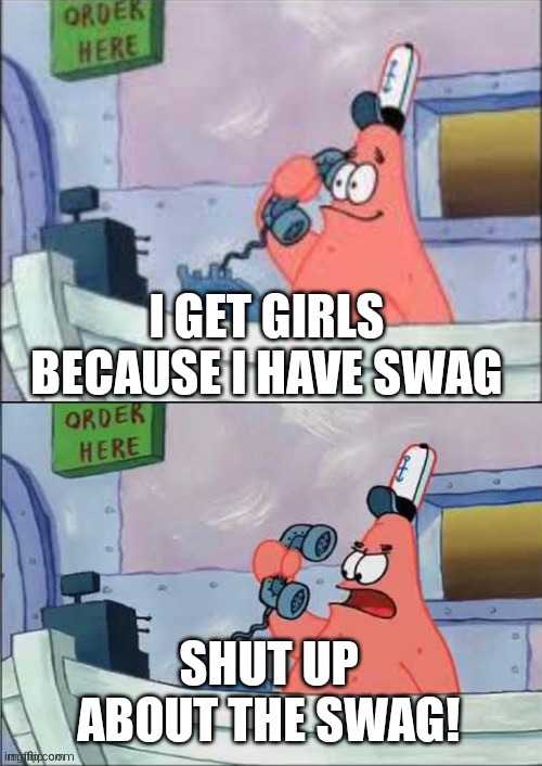 patrick has no swag | I GET GIRLS BECAUSE I HAVE SWAG; SHUT UP ABOUT THE SWAG! | image tagged in no this is patrick,memes,funny,funny memes | made w/ Imgflip meme maker