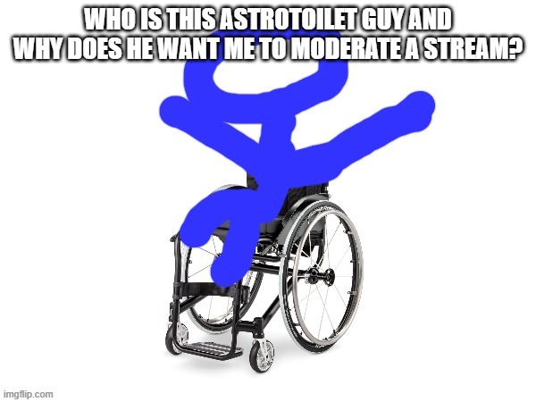 and why did he delete the request after? the stream is called astrofleet | WHO IS THIS ASTROTOILET GUY AND WHY DOES HE WANT ME TO MODERATE A STREAM? | image tagged in my third template | made w/ Imgflip meme maker