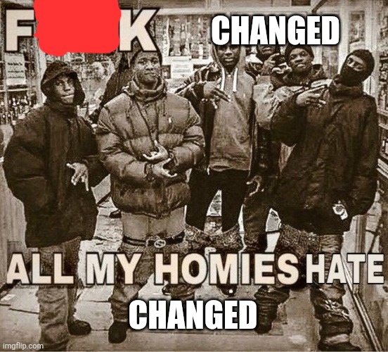 All My Homies Hate | CHANGED; CHANGED | image tagged in all my homies hate | made w/ Imgflip meme maker