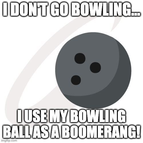 Bowling Ball | I DON'T GO BOWLING... I USE MY BOWLING BALL AS A BOOMERANG! | image tagged in funny,memes | made w/ Imgflip meme maker