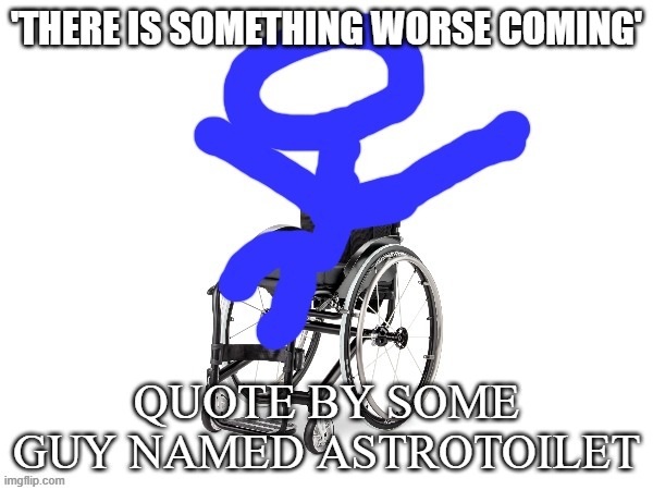 we in danger bois | 'THERE IS SOMETHING WORSE COMING'; QUOTE BY SOME GUY NAMED ASTROTOILET | image tagged in my third template | made w/ Imgflip meme maker