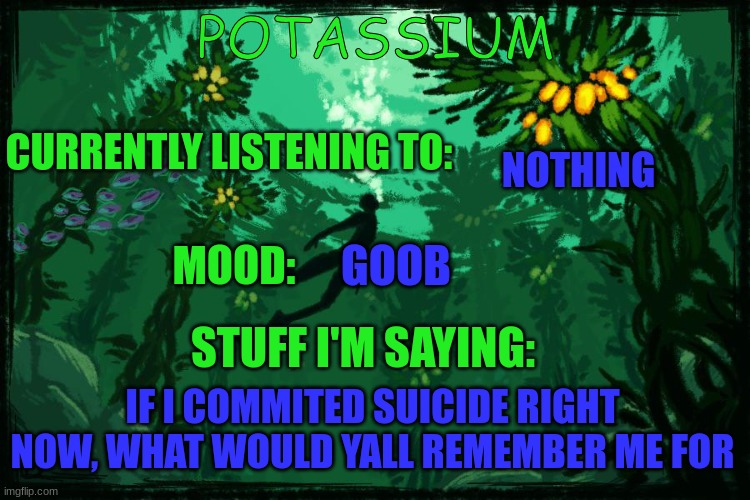 just wondering | NOTHING; GOOB; IF I COMMITED SUICIDE RIGHT NOW, WHAT WOULD YALL REMEMBER ME FOR | image tagged in potassium subnautica template | made w/ Imgflip meme maker