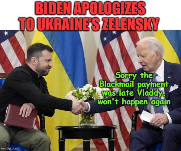 Can you imagine? APOLOGIZING to this Nazi ?? | BIDEN APOLOGIZES TO UKRAINE’S ZELENSKY; Sorry the Blackmail payment was late Vladdy, won't happen again | image tagged in biden apology to zelensky meme | made w/ Imgflip meme maker