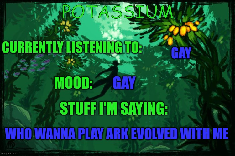 Potassium Subnautica template | GAY; GAY; WHO WANNA PLAY ARK EVOLVED WITH ME | image tagged in potassium subnautica template | made w/ Imgflip meme maker