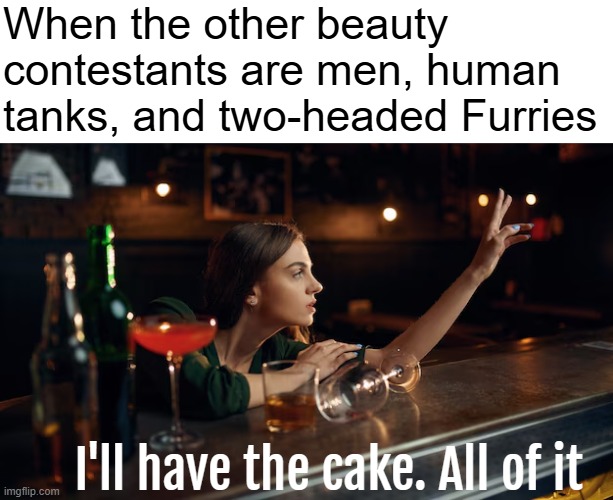 When the other beauty contestants are men, human tanks, and two-headed Furries; I'll have the cake. All of it | image tagged in funny,identity politics | made w/ Imgflip meme maker