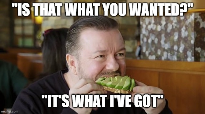 Is that what you wanted? | "IS THAT WHAT YOU WANTED?"; "IT'S WHAT I'VE GOT" | image tagged in is that what you wanted,seinfeld,ricky gervais,disappointment,avocado | made w/ Imgflip meme maker