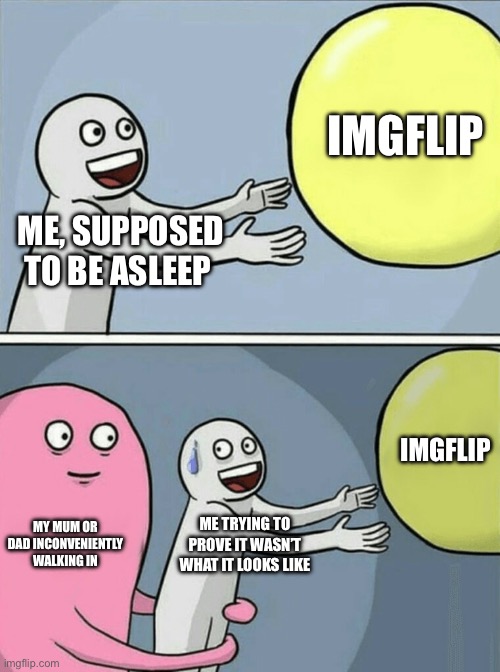 At least every Saturday morning once in a while | IMGFLIP; ME, SUPPOSED TO BE ASLEEP; IMGFLIP; MY MUM OR DAD INCONVENIENTLY WALKING IN; ME TRYING TO PROVE IT WASN’T WHAT IT LOOKS LIKE | image tagged in memes,running away balloon | made w/ Imgflip meme maker